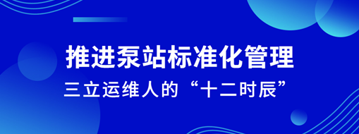 ?推進(jìn)泵站標(biāo)準(zhǔn)化管理！三立運(yùn)維人的“十二時(shí)辰”